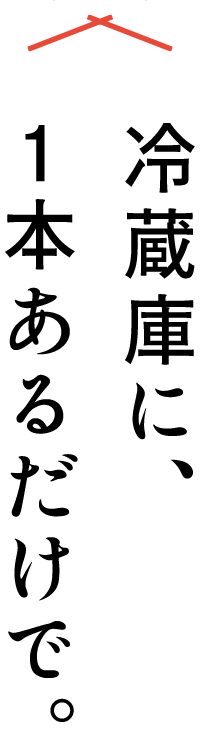 冷蔵庫に、1本あるだけで。